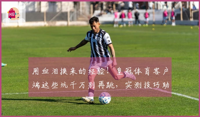 用血泪换来的经验！皇冠体育客户端这些坑千万别再跳，实测技巧助你少走弯路