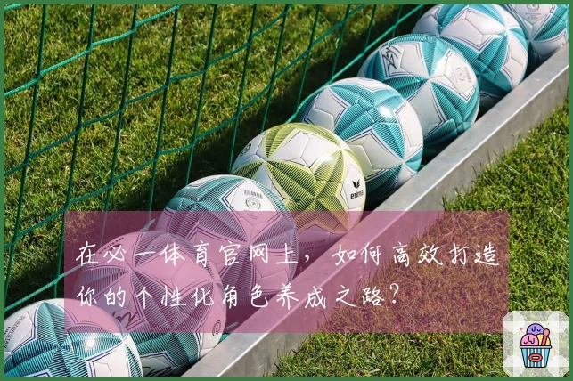 在必一体育官网上，如何高效打造你的个性化角色养成之路？