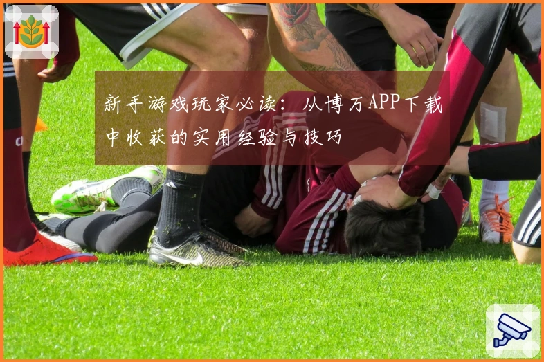 新手游戏玩家必读：从博万APP下载中收获的实用经验与技巧