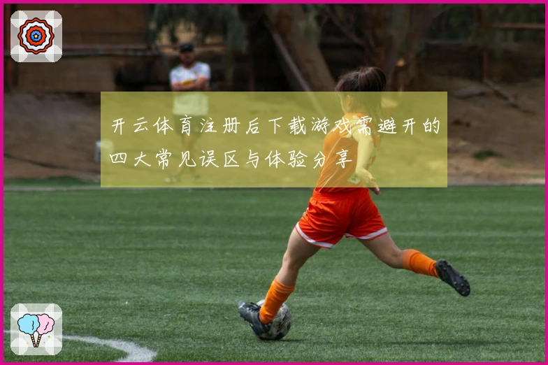 开云体育注册后下载游戏需避开的四大常见误区与体验分享