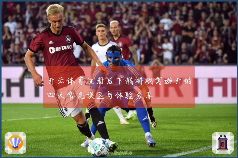 开云体育注册后下载游戏需避开的四大常见误区与体验分享