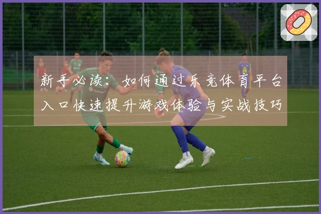 新手必读：如何通过乐竞体育平台入口快速提升游戏体验与实战技巧