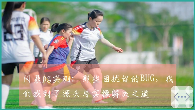 问鼎pg实测：那些困扰你的BUG，我们找到了源头与实操解决之道