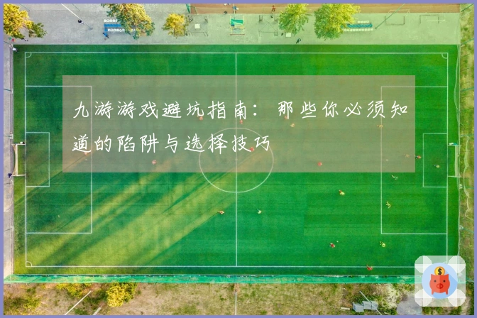 九游游戏避坑指南：那些你必须知道的陷阱与选择技巧