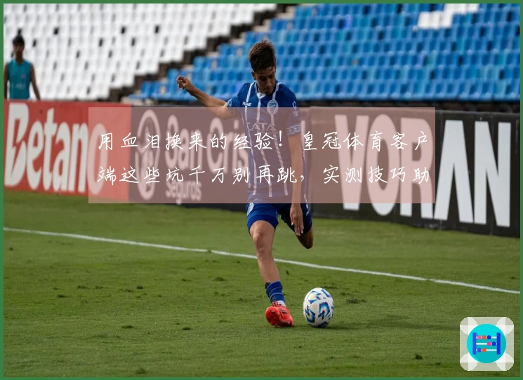 用血泪换来的经验！皇冠体育客户端这些坑千万别再跳，实测技巧助你少走弯路