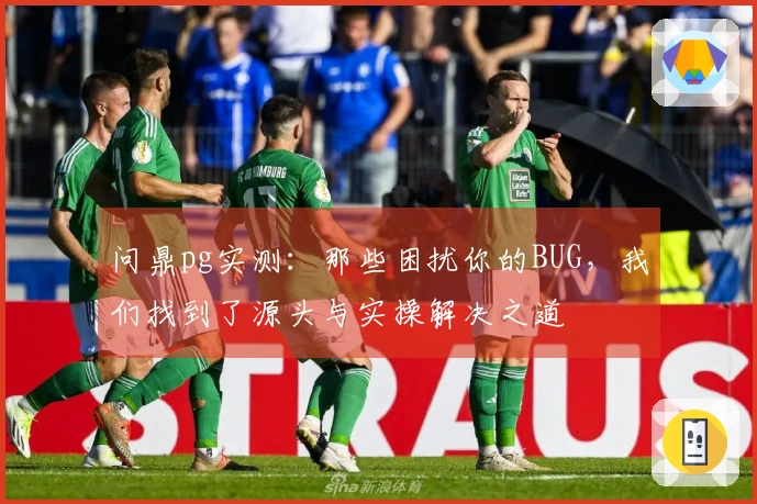 问鼎pg实测：那些困扰你的BUG，我们找到了源头与实操解决之道