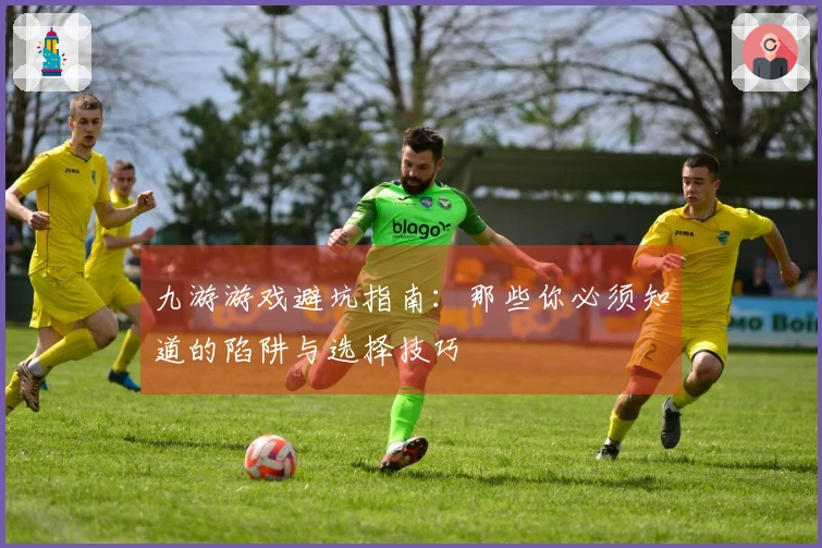 九游游戏避坑指南：那些你必须知道的陷阱与选择技巧